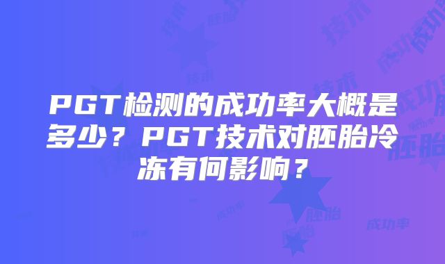 PGT检测的成功率大概是多少?PGT技术对胚胎冷冻有何影响?