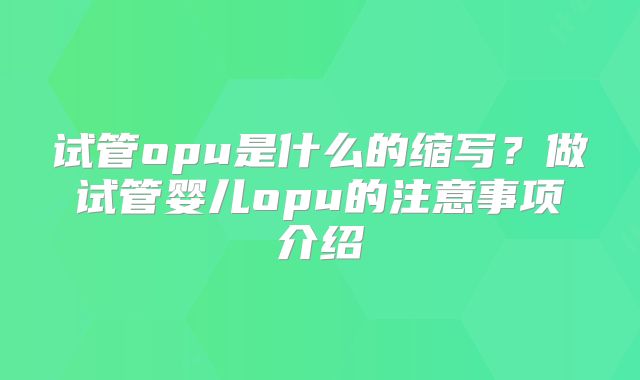 试管opu是什么的缩写？做试管婴儿opu的注意事项介绍