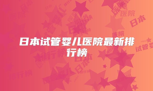 日本试管婴儿医院最新排行榜