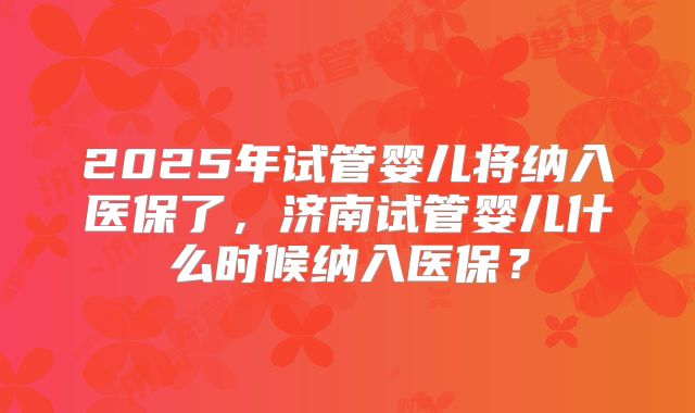 2025年试管婴儿将纳入医保了，济南试管婴儿什么时候纳入医保？