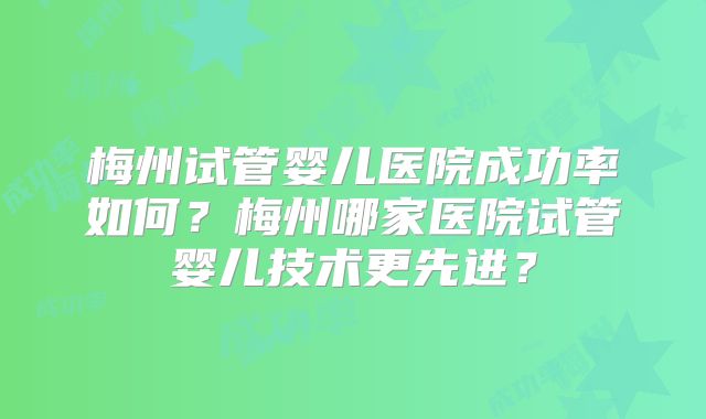 梅州试管婴儿医院成功率如何？梅州哪家医院试管婴儿技术更先进？