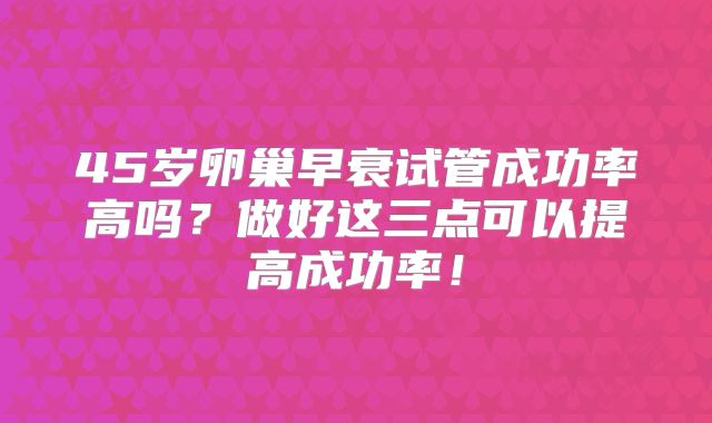 45岁卵巢早衰试管成功率高吗?做好这三点可以提高成功率!