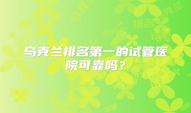 乌克兰排名第一的试管医院可靠吗？