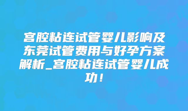 宫腔粘连试管婴儿影响及东莞试管费用与好孕方案解析_宫腔粘连试管婴儿成功！