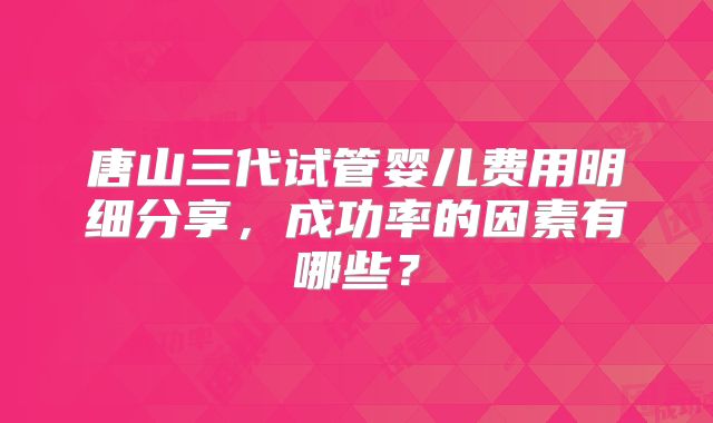 唐山三代试管婴儿费用明细分享，成功率的因素有哪些？