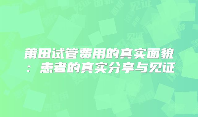 莆田试管费用的真实面貌：患者的真实分享与见证