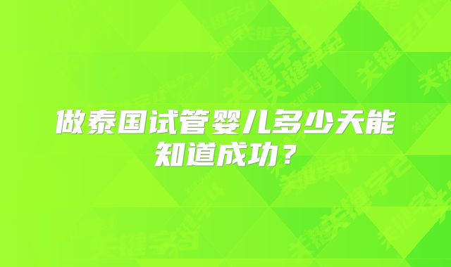 做泰国试管婴儿多少天能知道成功？