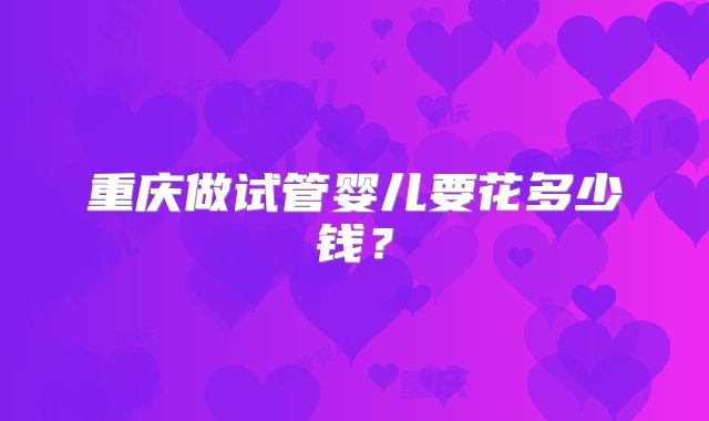 重庆做试管婴儿要花多少钱？