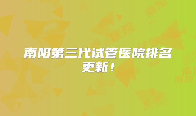 南阳第三代试管医院排名更新！
