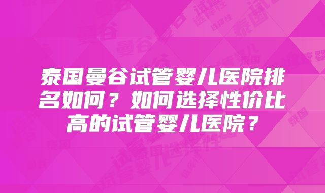 泰国曼谷试管婴儿医院排名如何？如何选择性价比高的试管婴儿医院？