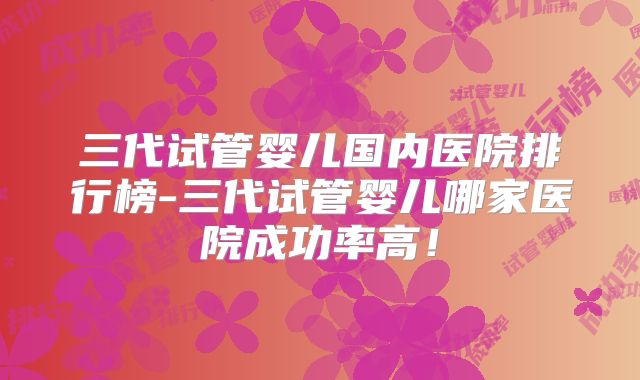 三代试管婴儿国内医院排行榜-三代试管婴儿哪家医院成功率高！