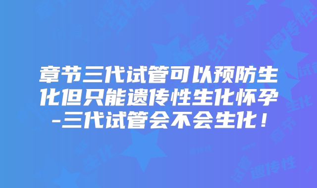 章节三代试管可以预防生化但只能遗传性生化怀孕-三代试管会不会生化！