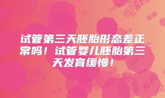 试管第三天胚胎形态差正常吗！试管婴儿胚胎第三天发育缓慢！
