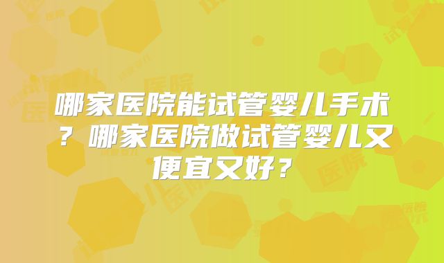 哪家医院能试管婴儿手术?哪家医院做试管婴儿又便宜又好?