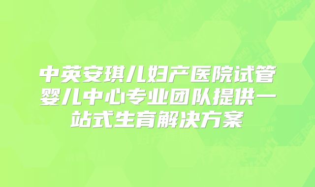 中英安琪儿妇产医院试管婴儿中心专业团队提供一站式生育解决方案