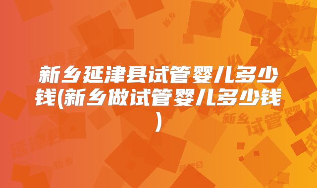 新乡延津县试管婴儿多少钱(新乡做试管婴儿多少钱)