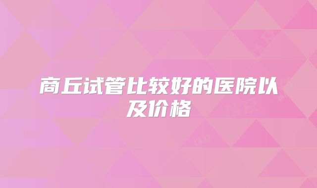 商丘试管比较好的医院以及价格