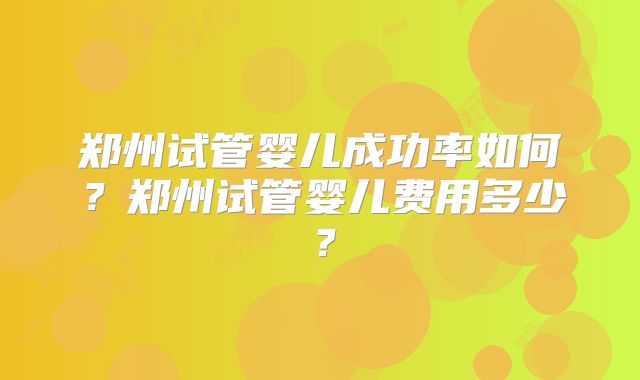 郑州试管婴儿成功率如何？郑州试管婴儿费用多少？