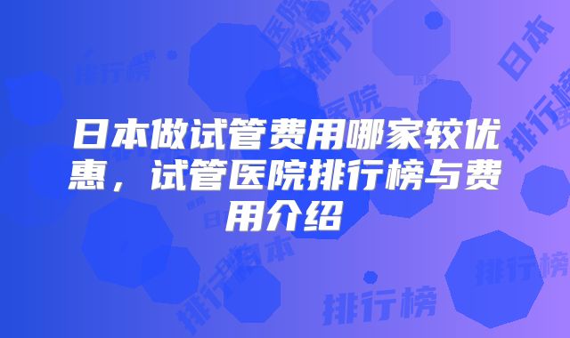 日本做试管费用哪家较优惠，试管医院排行榜与费用介绍