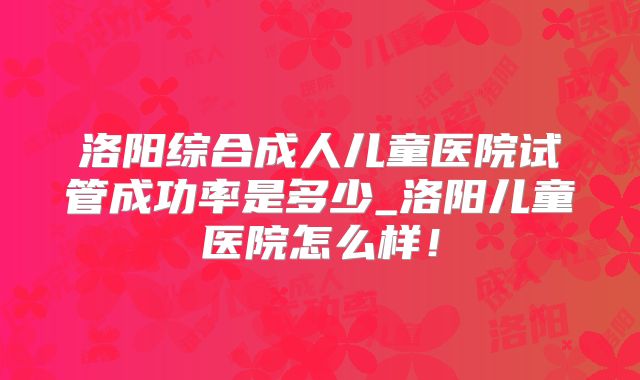 洛阳综合成人儿童医院试管成功率是多少_洛阳儿童医院怎么样！