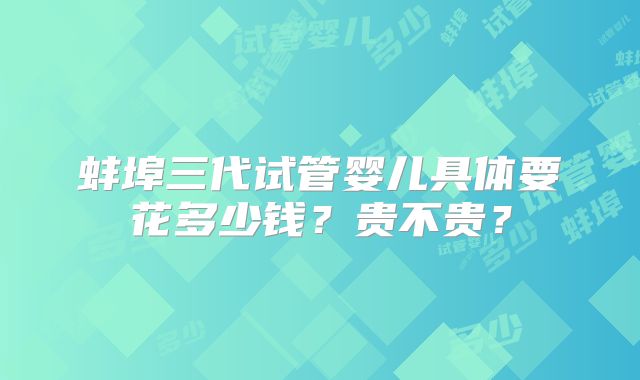 蚌埠三代试管婴儿具体要花多少钱？贵不贵？