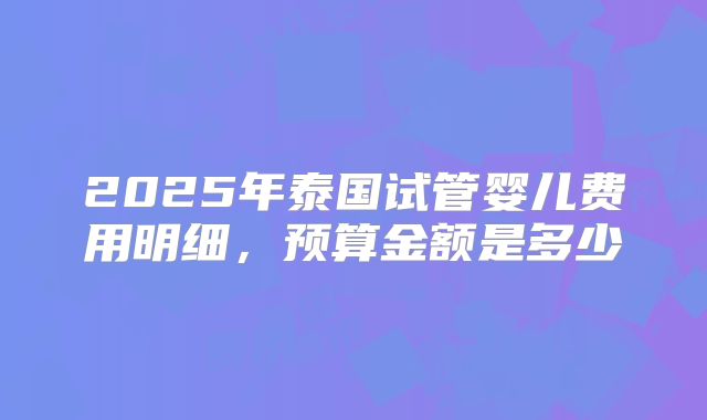 2025年泰国试管婴儿费用明细，预算金额是多少