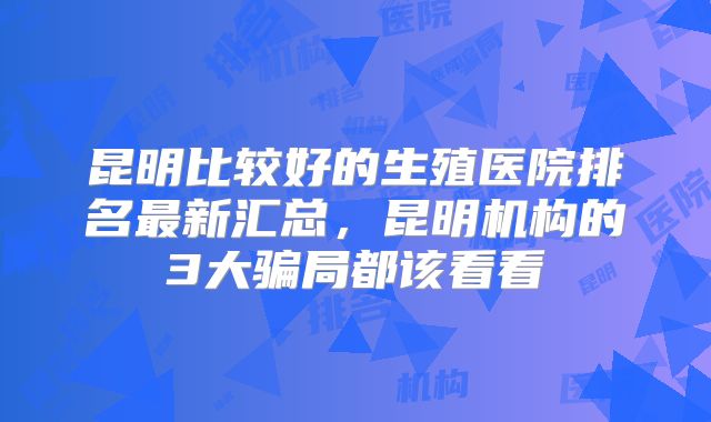 昆明比较好的生殖医院排名最新汇总，昆明机构的3大骗局都该看看