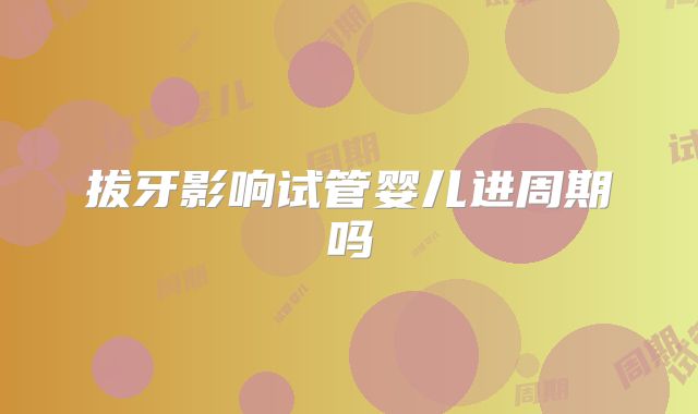 拔牙影响试管婴儿进周期吗