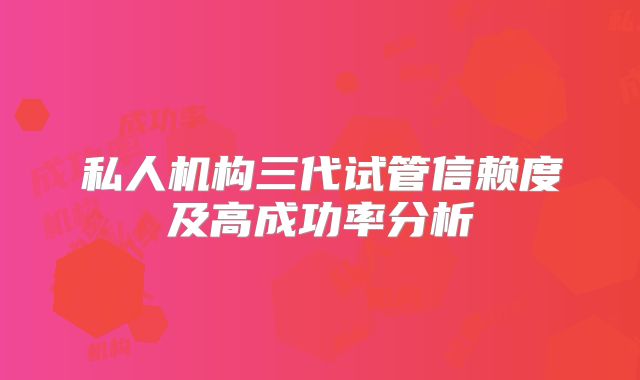 私人机构三代试管信赖度及高成功率分析