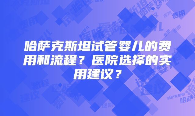 哈萨克斯坦试管婴儿的费用和流程?医院选择的实用建议?