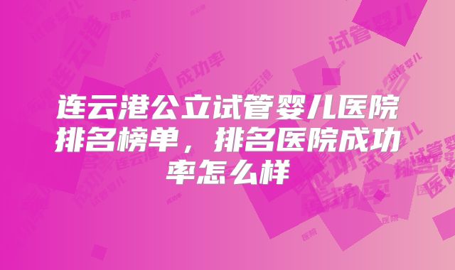 连云港公立试管婴儿医院排名榜单，排名医院成功率怎么样