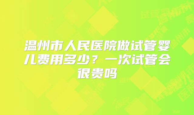 温州市人民医院做试管婴儿费用多少？一次试管会很贵吗