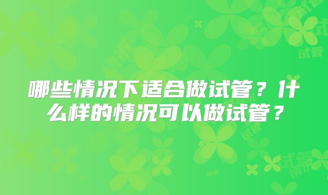 哪些情况下适合做试管?什么样的情况可以做试管?
