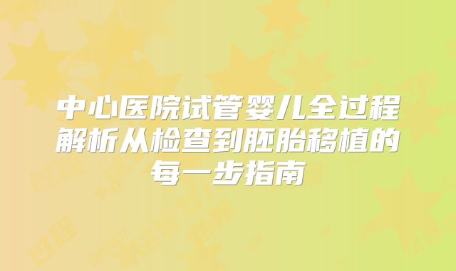 中心医院试管婴儿全过程解析从检查到胚胎移植的每一步指南