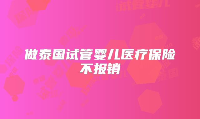 做泰国试管婴儿医疗保险不报销