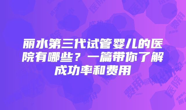 丽水第三代试管婴儿的医院有哪些？一篇带你了解成功率和费用