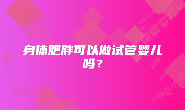 身体肥胖可以做试管婴儿吗？