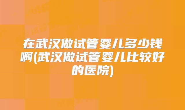 在武汉做试管婴儿多少钱啊(武汉做试管婴儿比较好的医院)