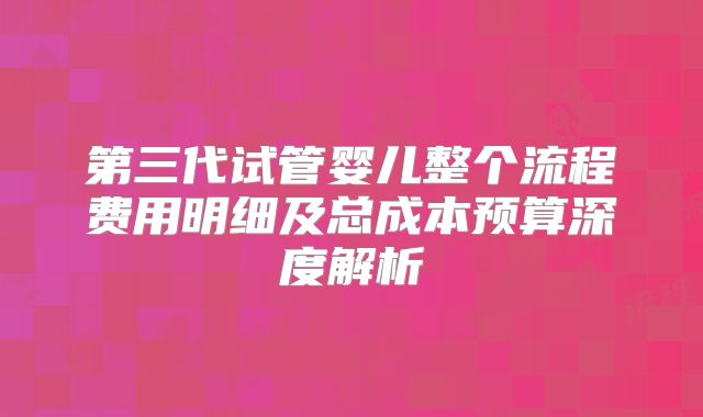 第三代试管婴儿整个流程费用明细及总成本预算深度解析