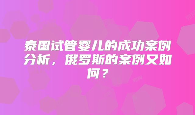 泰国试管婴儿的成功案例分析，俄罗斯的案例又如何？