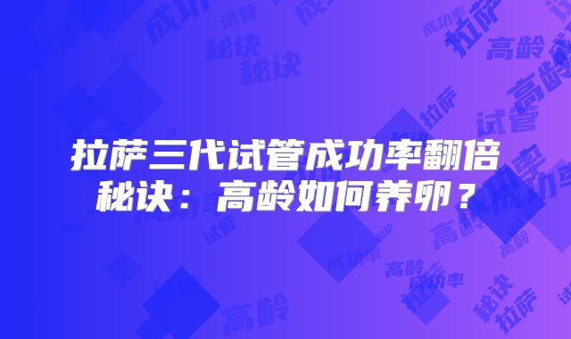 拉萨三代试管成功率翻倍秘诀：高龄如何养卵？