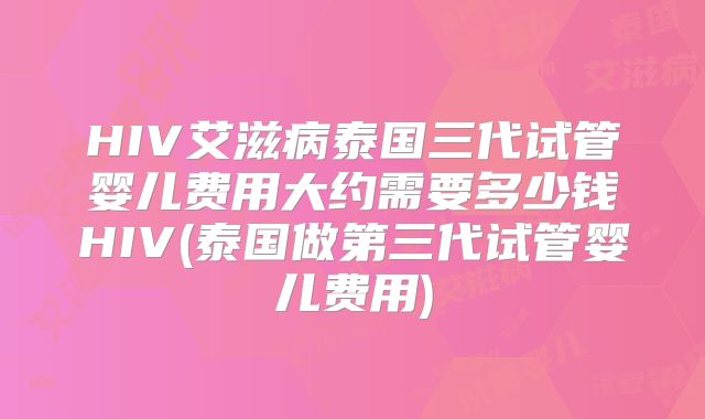 HIV艾滋病泰国三代试管婴儿费用大约需要多少钱HIV(泰国做第三代试管婴儿费用)