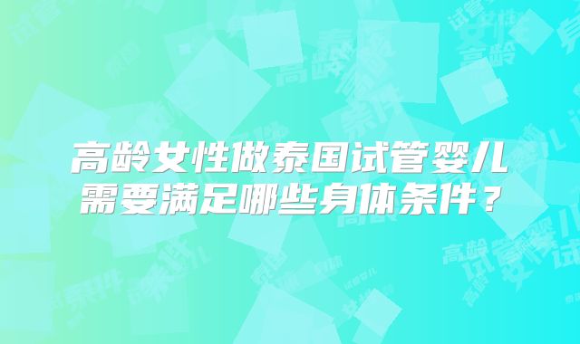 高龄女性做泰国试管婴儿需要满足哪些身体条件?