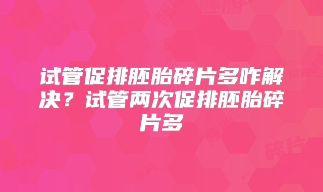 试管促排胚胎碎片多咋解决？试管两次促排胚胎碎片多
