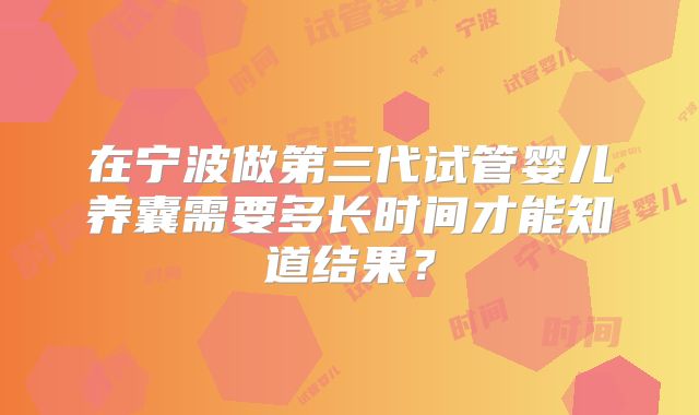 在宁波做第三代试管婴儿养囊需要多长时间才能知道结果?