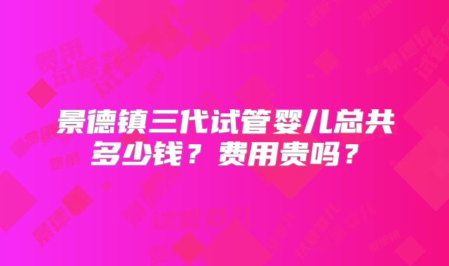 景德镇三代试管婴儿总共多少钱？费用贵吗？