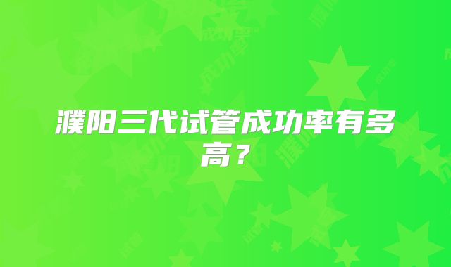 濮阳三代试管成功率有多高？