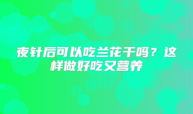 夜针后可以吃兰花干吗？这样做好吃又营养