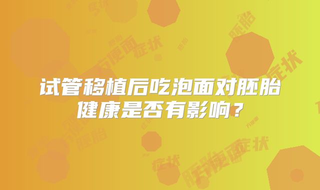 试管移植后吃泡面对胚胎健康是否有影响?