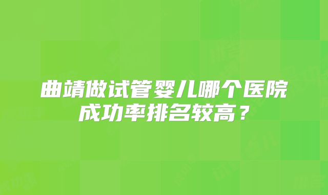 曲靖做试管婴儿哪个医院成功率排名较高？